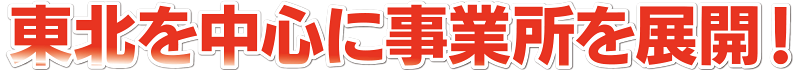 東北を中心に事業所を展開！